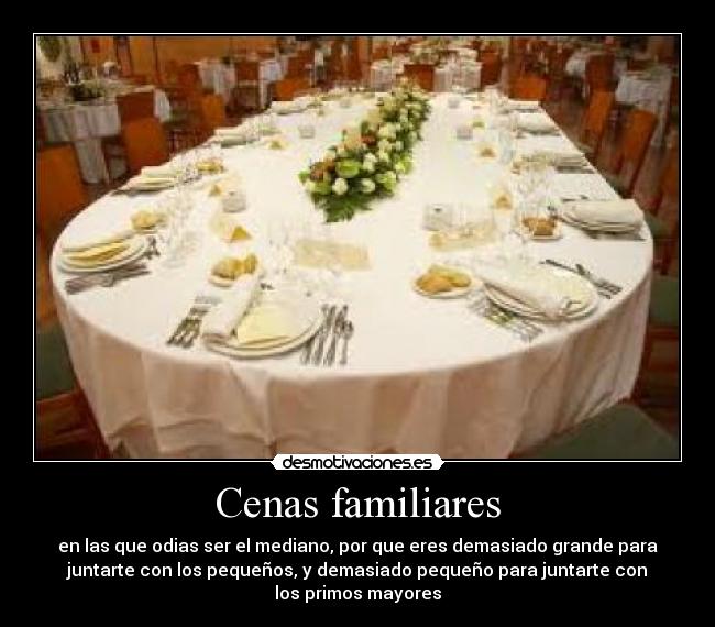 Cenas familiares - en las que odias ser el mediano, por que eres demasiado grande para
juntarte con los pequeños, y demasiado pequeño para juntarte con
los primos mayores