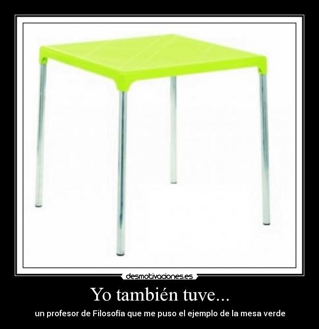 Yo también tuve... - un profesor de Filosofía que me puso el ejemplo de la mesa verde