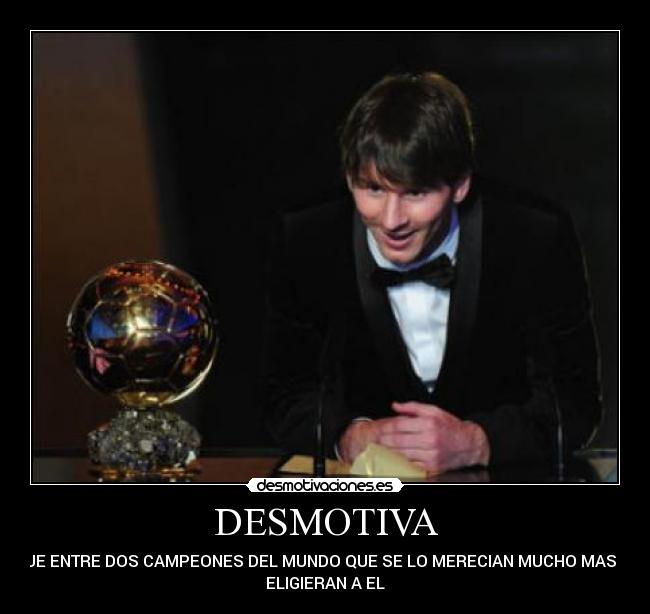 DESMOTIVA - QUE ENTRE DOS CAMPEONES DEL MUNDO QUE SE LO MERECIAN MUCHO MAS LE
ELIGIERAN A EL