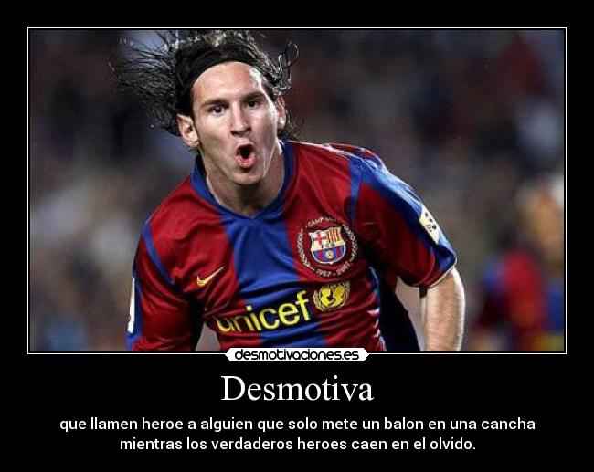 Desmotiva - que llamen heroe a alguien que solo mete un balon en una cancha
mientras los verdaderos heroes caen en el olvido.