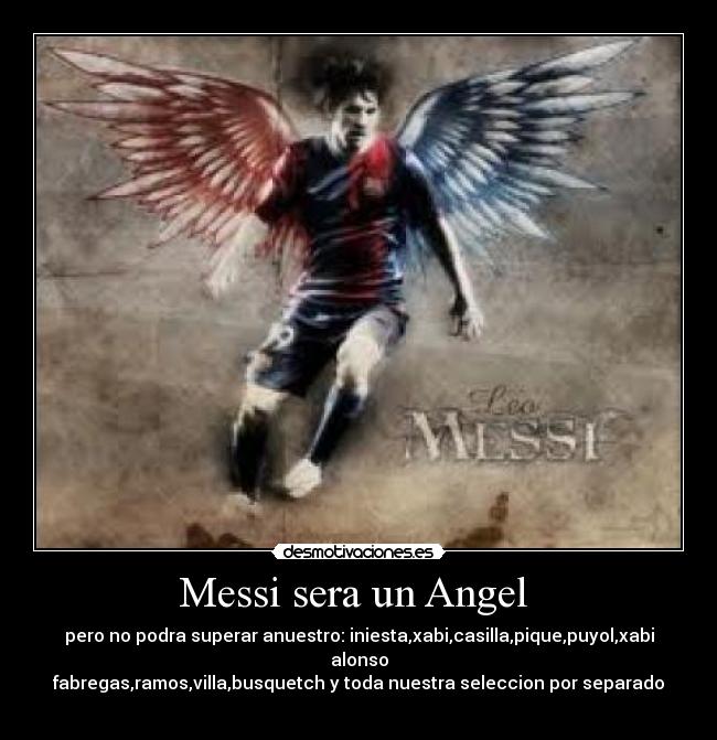 Messi sera un Angel  - pero no podra superar anuestro: iniesta,xabi,casilla,pique,puyol,xabi alonso
fabregas,ramos,villa,busquetch y toda nuestra seleccion por separado

