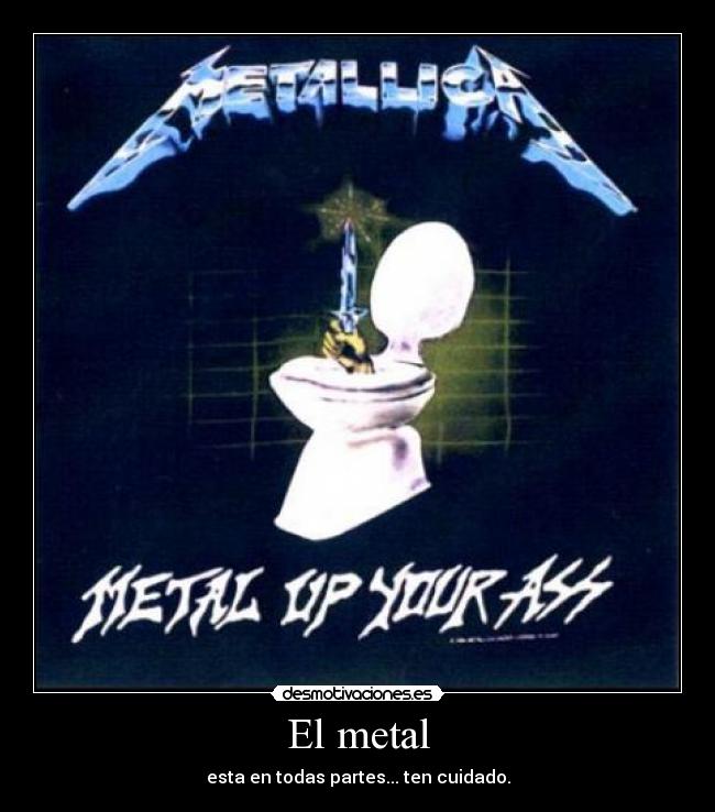 El metal - esta en todas partes... ten cuidado.