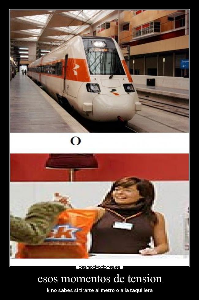 esos momentos de tension - k no sabes si tirarte al metro o a la taquillera