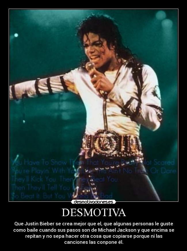 DESMOTIVA - Que Justin Bieber se crea mejor que el, que algunas personas le guste
como baile cuando sus pasos son de Michael Jackson y que encima se
repitan y no sepa hacer otra cosa que copiarse porque ni las
canciones las conpone él.