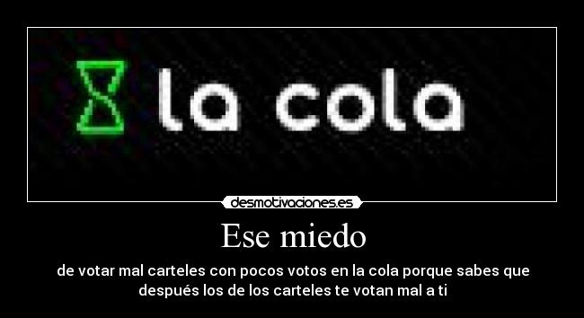 Ese miedo - de votar mal carteles con pocos votos en la cola porque sabes que
después los de los carteles te votan mal a ti