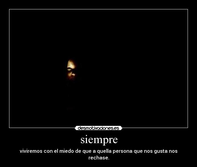 siempre - viviremos con el miedo de que a quella persona que nos gusta nos rechase.