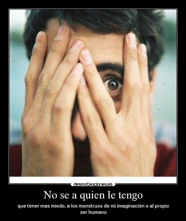 No se a quien le tengo - que tener mas miedo, a los monstruos de mi imaginación o al propio ser humano