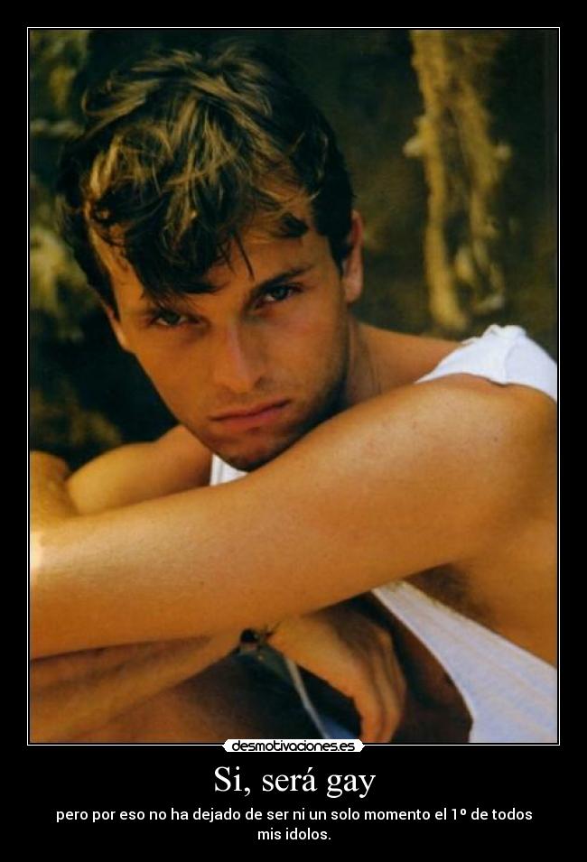 Si, será gay - pero por eso no ha dejado de ser ni un solo momento el 1º de todos mis idolos.