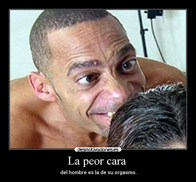 La peor cara  - del hombre es la de su orgasmo.