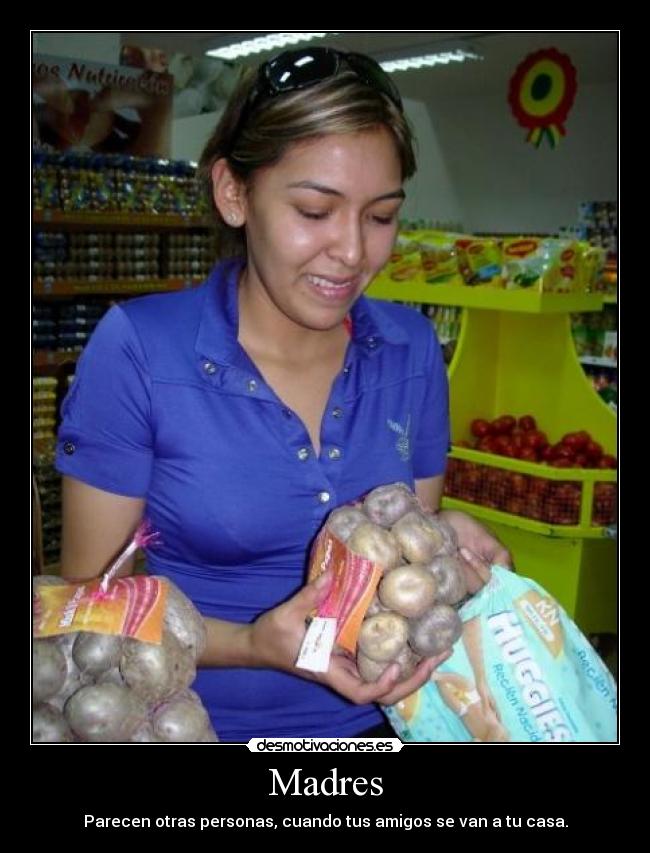 Madres - Parecen otras personas, cuando tus amigos se van a tu casa.