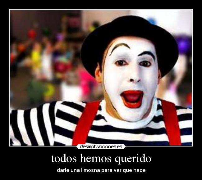 todos hemos querido - darle una limosna para ver que hace