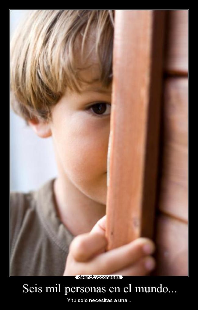 Seis mil personas en el mundo... - Y tu solo necesitas a una...