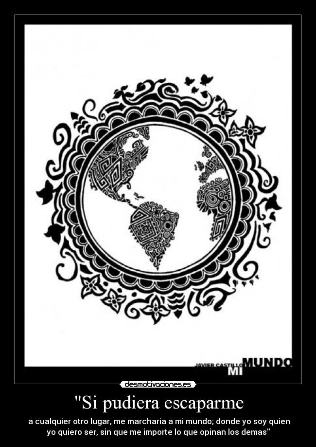Si pudiera escaparme - a cualquier otro lugar, me marcharia a mi mundo; donde yo soy quien
yo quiero ser, sin que me importe lo que opinan los demas