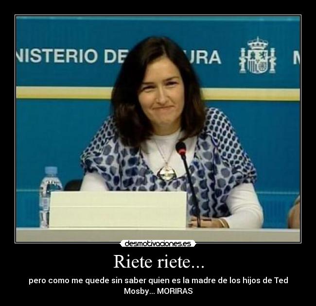 Riete riete... - pero como me quede sin saber quien es la madre de los hijos de Ted
Mosby... MORIRAS