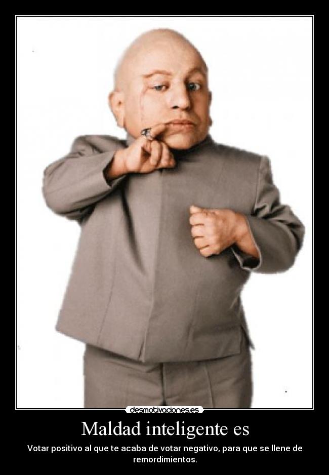 Maldad inteligente es - Votar positivo al que te acaba de votar negativo, para que se llene de remordimientos.