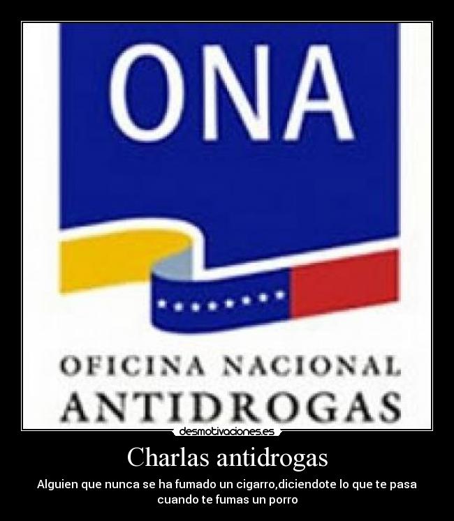 Charlas antidrogas - Alguien que nunca se ha fumado un cigarro,diciendote lo que te pasa
cuando te fumas un porro