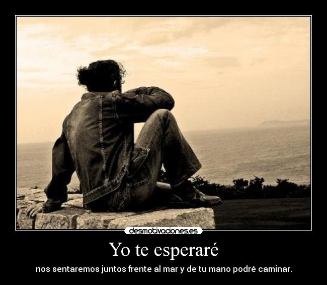 Yo te esperaré - nos sentaremos juntos frente al mar y de tu mano podré caminar.