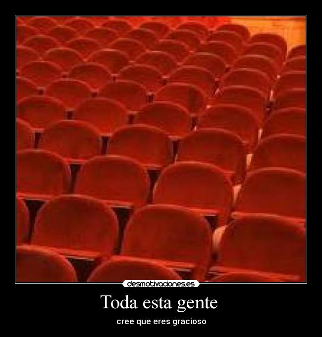 Toda esta gente - cree que eres gracioso