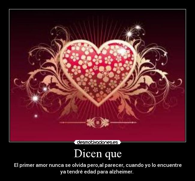 Dicen que - El primer amor nunca se olvida pero,al parecer, cuando yo lo encuentre
ya tendré edad para alzheimer. 