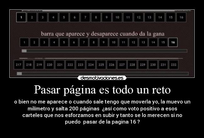 Pasar página es todo un reto - o bien no me aparece o cuando sale tengo que moverla yo, la muevo un
milímetro y salta 200 páginas  ¿así como voto positivo a esos
carteles que nos esforzamos en subir y tanto se lo merecen si no
puedo  pasar de la pagina 16 ?
