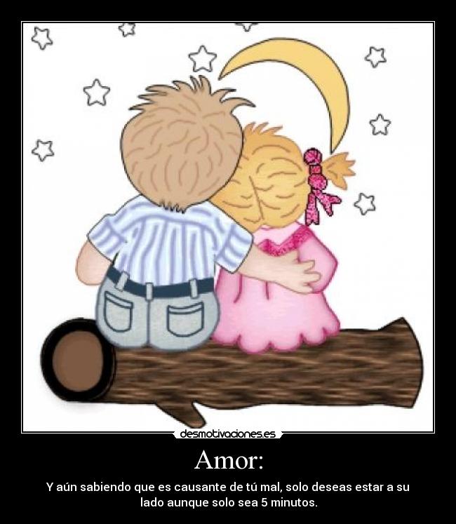 Amor: - Y aún sabiendo que es causante de tú mal, solo deseas estar a su
lado aunque solo sea 5 minutos.
