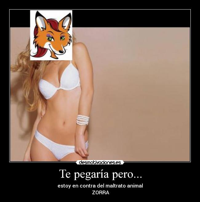 Te pegaría pero... - estoy en contra del maltrato animal
ZORRA