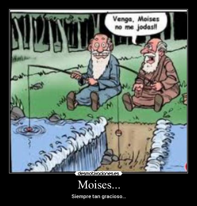 Moises... - Siempre tan gracioso...