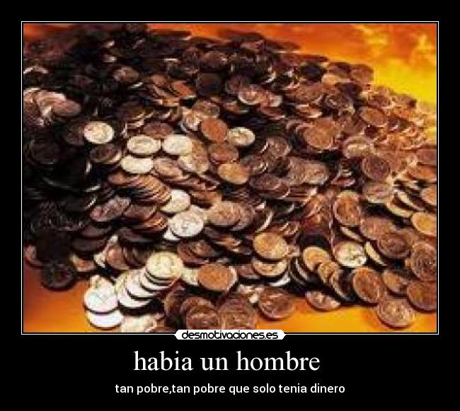 habia un hombre  - tan pobre,tan pobre que solo tenia dinero