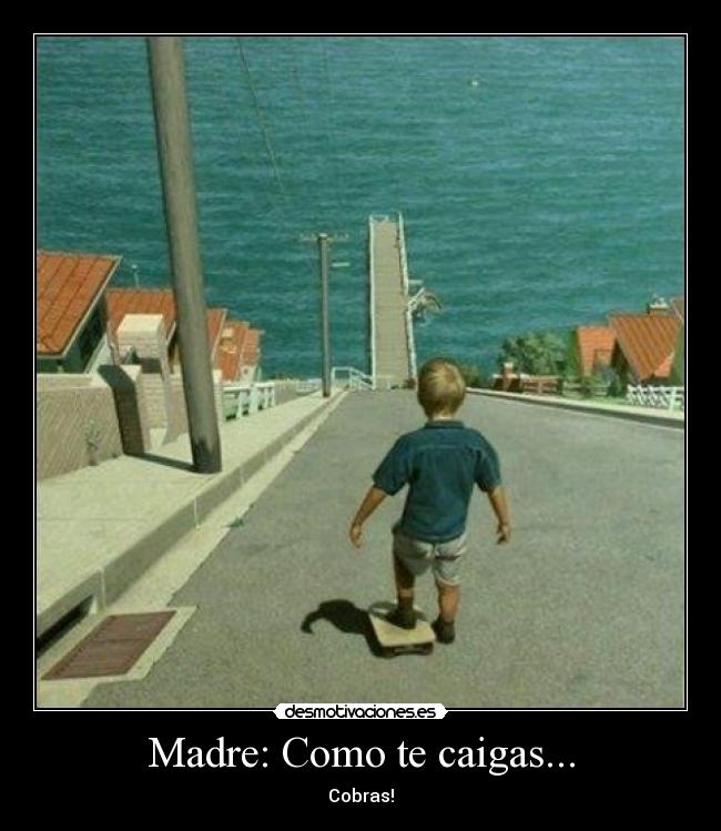 Madre: Como te caigas... -