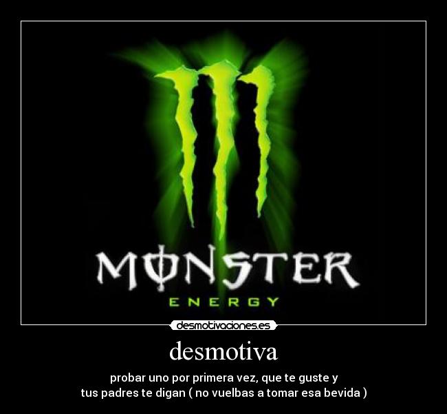 desmotiva - probar uno por primera vez, que te guste y
tus padres te digan ( no vuelbas a tomar esa bevida )