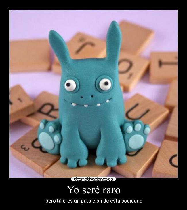 Yo seré raro - pero tú eres un puto clon de esta sociedad