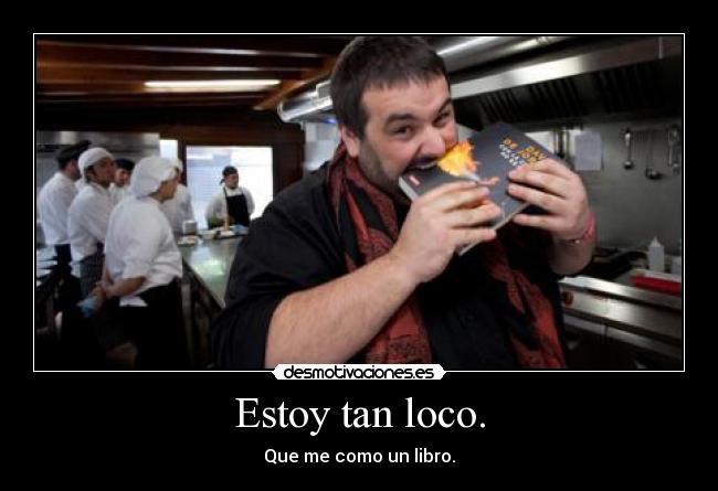 Estoy tan loco. - Que me como un libro.