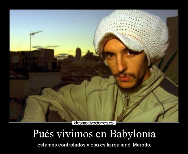 Pués vivimos en Babylonia - estamos controlados y esa es la realidad. Morodo.