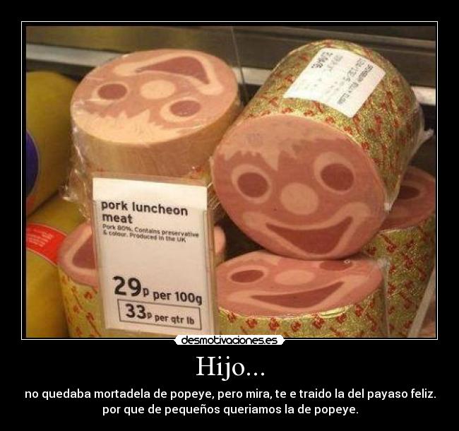 Hijo... - no quedaba mortadela de popeye, pero mira, te e traido la del payaso feliz.
por que de pequeños queriamos la de popeye.