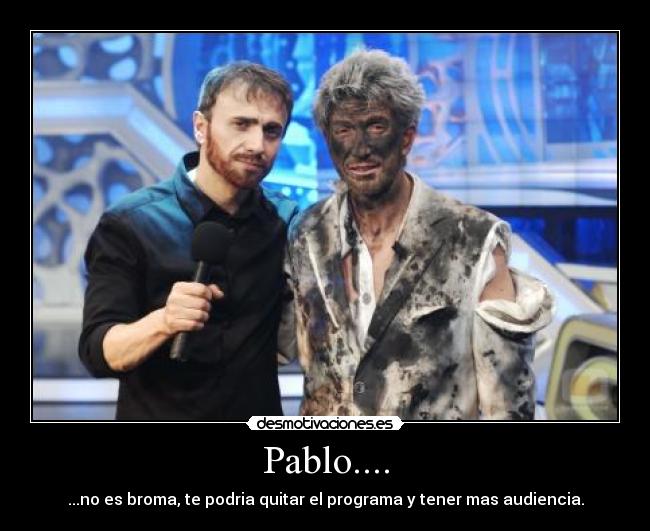Pablo.... - ...no es broma, te podria quitar el programa y tener mas audiencia.