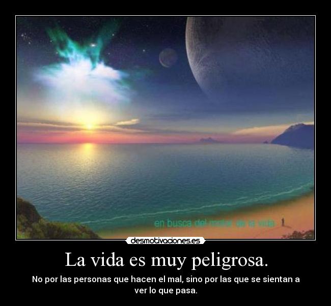 La vida es muy peligrosa. - No por las personas que hacen el mal, sino por las que se sientan a ver lo que pasa.