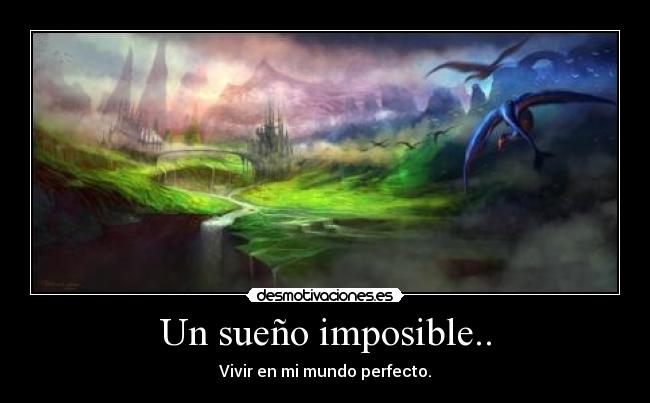Un sueño imposible.. - Vivir en mi mundo perfecto.