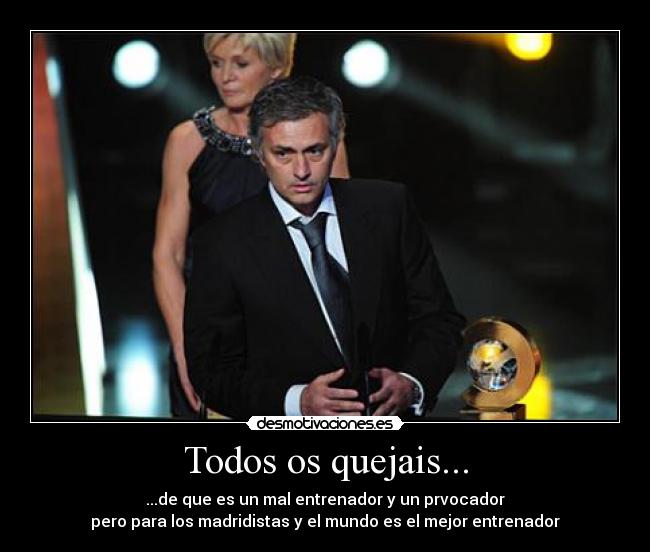 Todos os quejais... - ...de que es un mal entrenador y un prvocador
pero para los madridistas y el mundo es el mejor entrenador