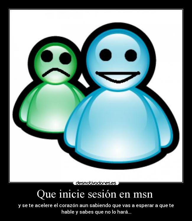 Que inicie sesión en msn - y se te acelere el corazón aun sabiendo que vas a esperar a que te
hable y sabes que no lo hará...
