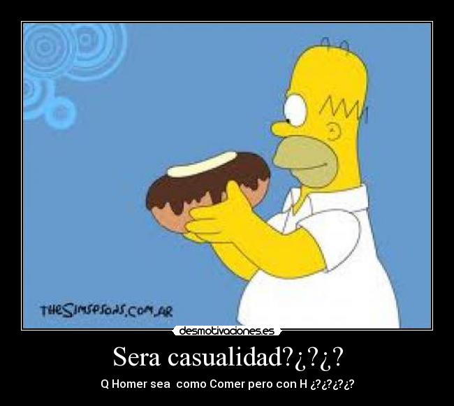 Sera casualidad?¿?¿? - Q Homer sea  como Comer pero con H ¿?¿?¿?¿?