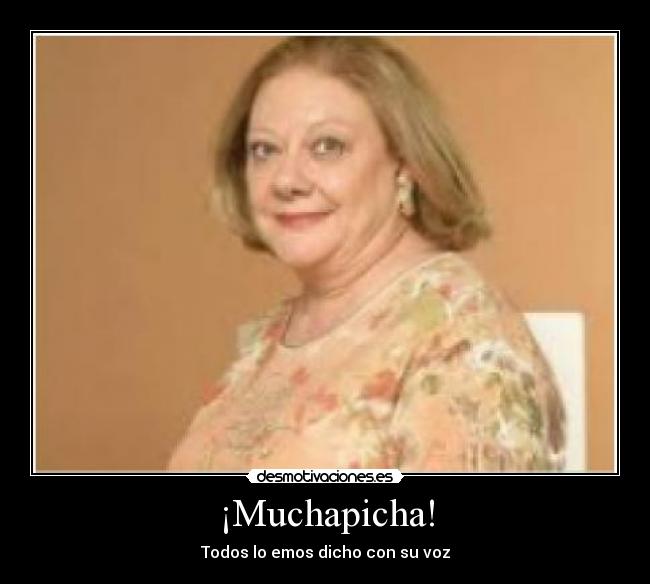¡Muchapicha! - Todos lo emos dicho con su voz