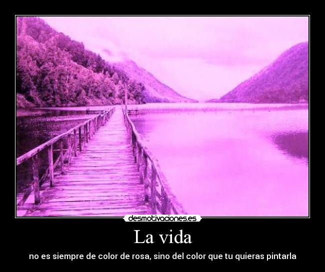 La vida - no es siempre de color de rosa, sino del color que tu quieras pintarla