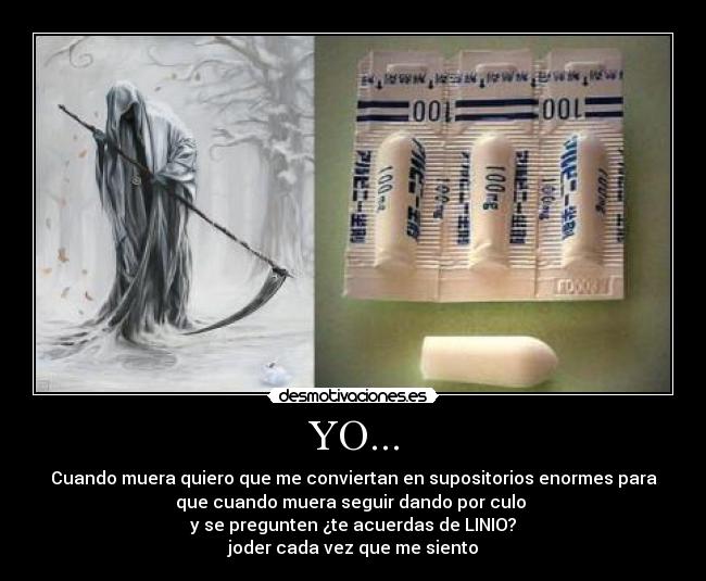 YO... - Cuando muera quiero que me conviertan en supositorios enormes para
que cuando muera seguir dando por culo 
y se pregunten ¿te acuerdas de LINIO?
joder cada vez que me siento