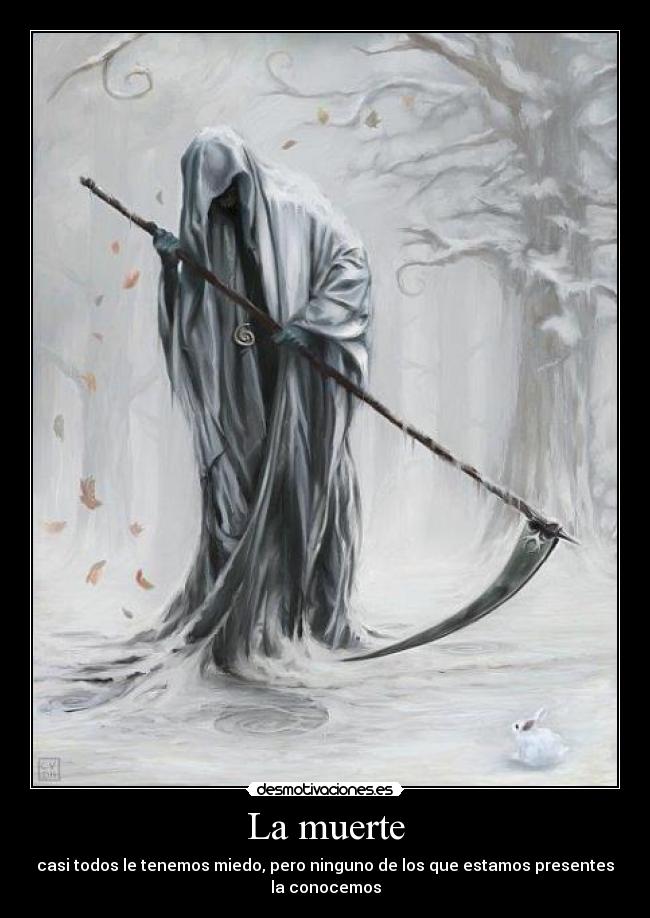 La muerte - casi todos le tenemos miedo, pero ninguno de los que estamos presentes
la conocemos
