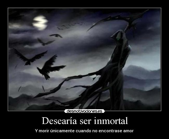 Desearía ser inmortal - Y morir únicamente cuando no encontrase amor