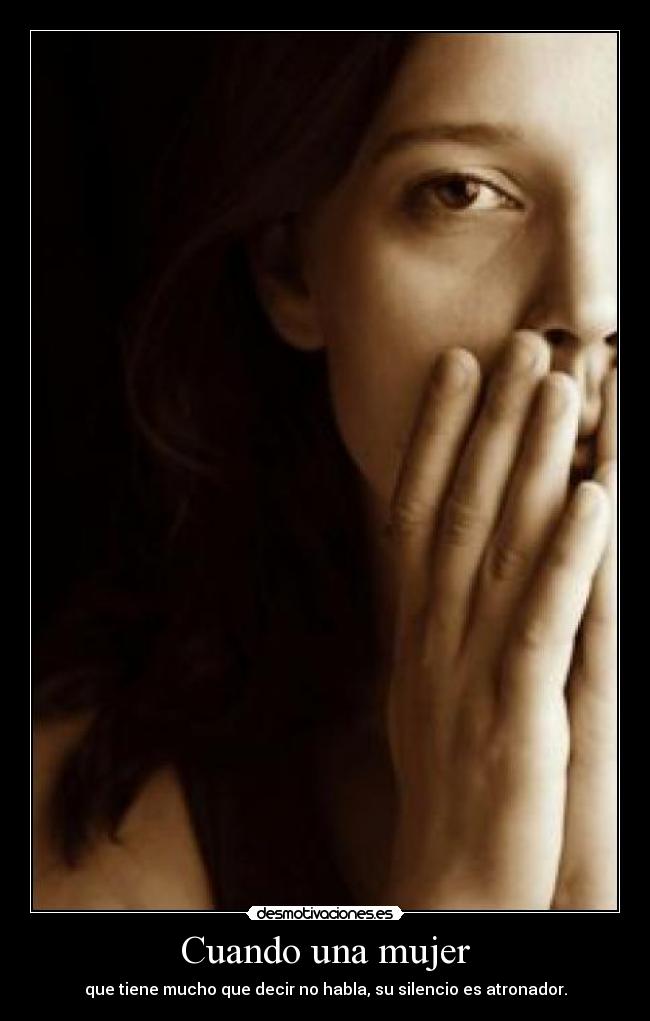 Cuando una mujer - que tiene mucho que decir no habla, su silencio es atronador.