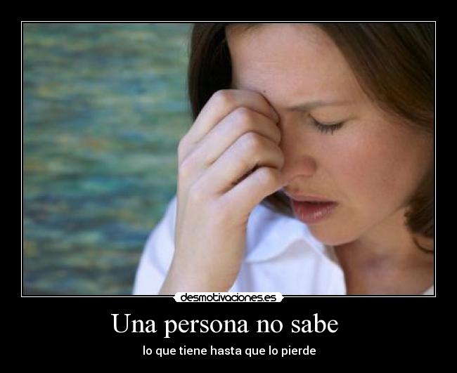Una persona no sabe - lo que tiene hasta que lo pierde