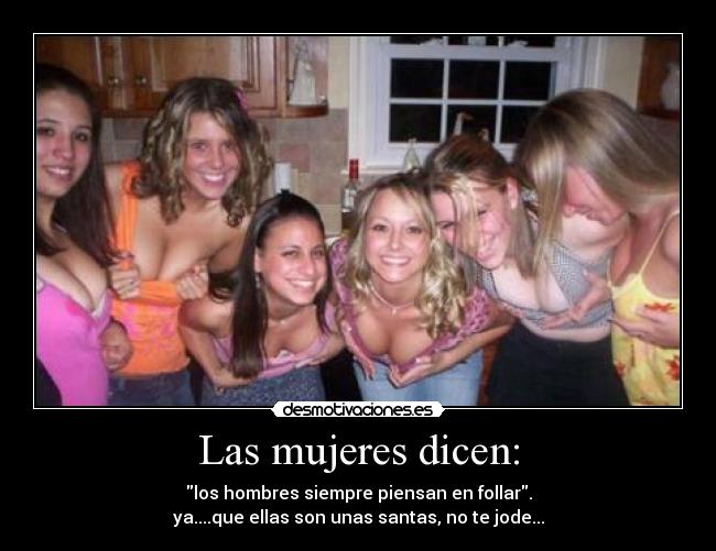 Las mujeres dicen: - los hombres siempre piensan en follar.
ya....que ellas son unas santas, no te jode...