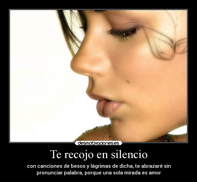 Te recojo en silencio - con canciones de besos y lágrimas de dicha, te abrazaré sin
pronunciar palabra, porque una sola mirada es amor