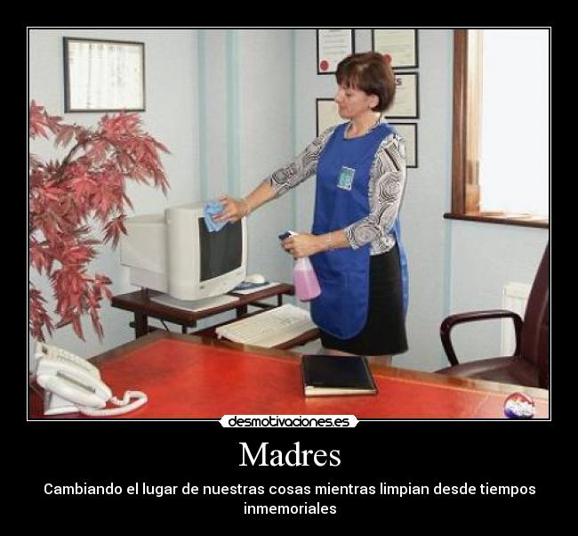 Madres - Cambiando el lugar de nuestras cosas mientras limpian desde tiempos inmemoriales